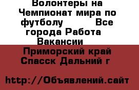 Волонтеры на Чемпионат мира по футболу 2018. - Все города Работа » Вакансии   . Приморский край,Спасск-Дальний г.